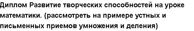 Учебная работа №   /2234.  "Диплом Развитие творческих способностей на уроке математики. (рассмотреть на примере устных и письменных приемов умножения и деления)