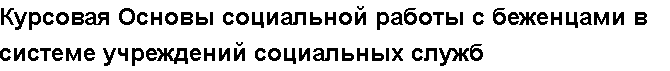 Учебная работа № /5107.  "Курсовая Основы социальной работы с беженцами в системе учреждений социальных служб