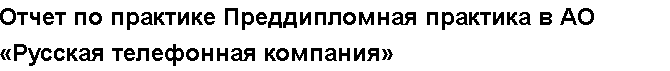 Учебная работа №   15141.  "Отчет по практике Преддипломная практика в АО «Русская телефонная компания»