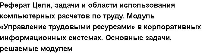 Учебная работа №   15678.  "Реферат Цели, задачи и области использования компьютерных расчетов по труду. Модуль «Управление трудовыми ресурсами» в корпоративных информационных системах. Основные задачи, решаемые модулем