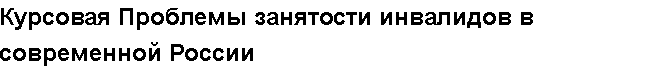 Учебная работа № /6645.  "Курсовая Проблемы занятости инвалидов в современной России